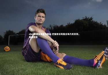 ebet易博体育官方网站-巴黎圣日耳曼主场力克甘冈，稳居榜首