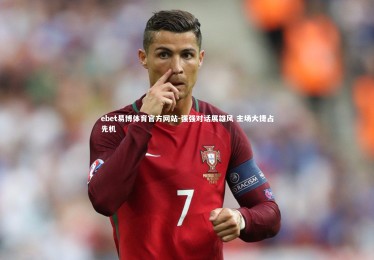 ebet易博体育官方网站-强强对话展雄风 主场大捷占先机