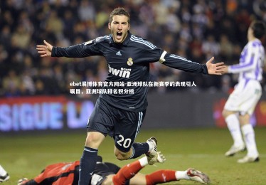 ebet易博体育官方网站-亚洲球队在新赛季的表现引人瞩目，亚洲球队排名积分榜