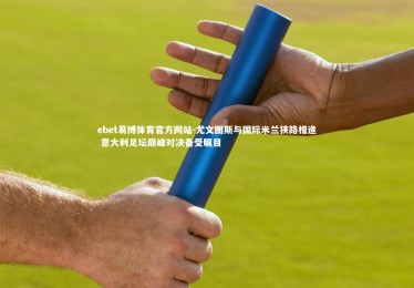 ebet易博体育官方网站-尤文图斯与国际米兰狭路相逢 意大利足坛巅峰对决备受瞩目