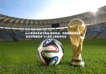 ebet易博体育官方网站-极致挑战，冲刺极限收获领先 田径世锦赛百米飞人大战上演史诗对决