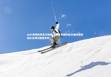 ebet易博体育官方网站-三狮军团精妙配合摧城拔寨 团队足球闪耀温布利