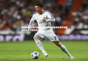 ebet易博体育官方网站-中国篮球职业联赛新赛季启幕 精彩对决点燃球迷热情