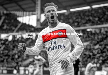 ebet易博体育官方网站-日本新秀球员加盟法国著名联赛助威